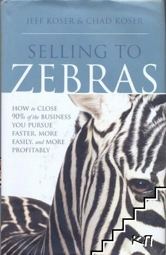 Selling to Zebras: How to Close 90% of the Business You Pursue Faster, More Easily, & More Profitably