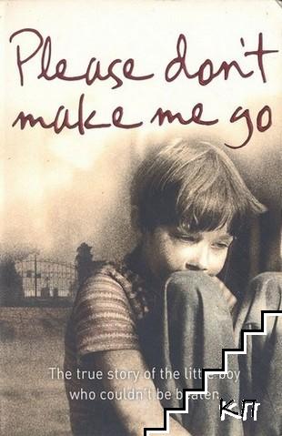 Please Don't Make Me Go: How One Boy's Courage Overcame a Brutal Childhood