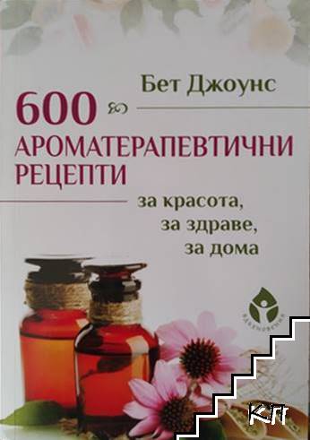 600 ароматерапевтични рецепти за красота, за здраве, за дома