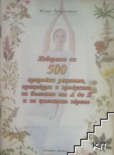 Изберете си 500 природни рецепти, процедури и продукти за болести от А до Я и за цялостно здраве
