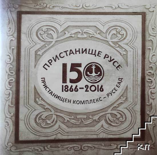 Пристанище Русе: 150 години "Пристанищен комплекс - Русе" ЕАД (1866-2016)