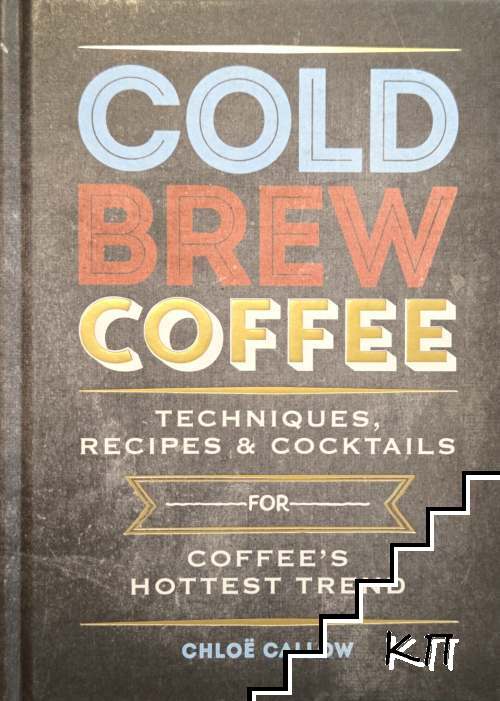 Cold Brew Coffee. Techniques, Recipes & Cocktails for Coffee's Hottest Trend