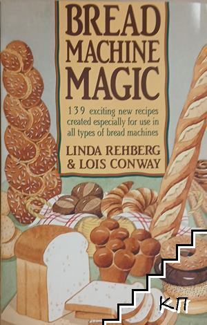 Bread Machine Magic: 139 Exciting New Recipes Created Especially for Use in All Types of Bread Machines